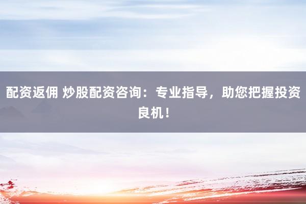 配资返佣 炒股配资咨询：专业指导，助您把握投资良机！