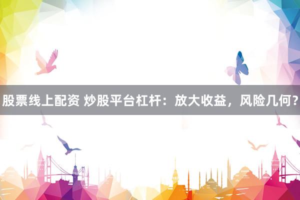 股票线上配资 炒股平台杠杆：放大收益，风险几何？