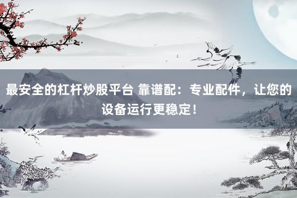 最安全的杠杆炒股平台 靠谱配：专业配件，让您的设备运行更稳定！