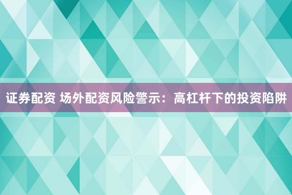 证券配资 场外配资风险警示：高杠杆下的投资陷阱