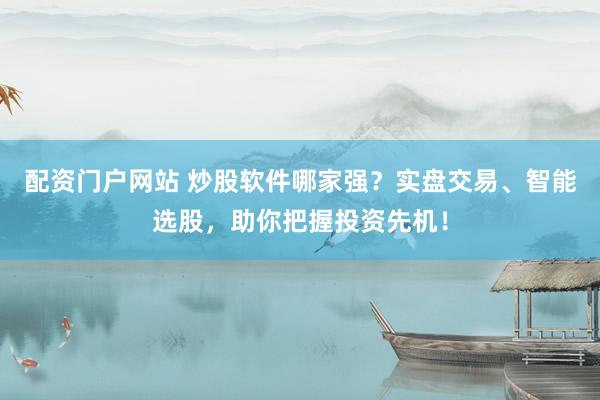 配资门户网站 炒股软件哪家强？实盘交易、智能选股，助你把握投资先机！