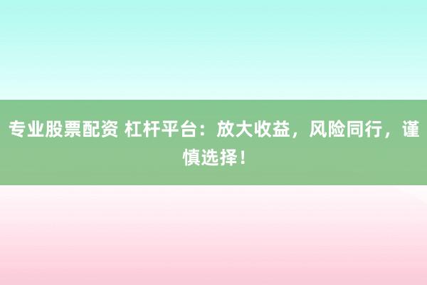 专业股票配资 杠杆平台：放大收益，风险同行，谨慎选择！