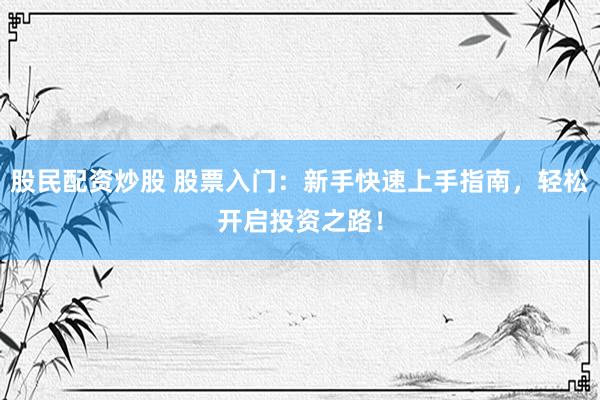 股民配资炒股 股票入门：新手快速上手指南，轻松开启投资之路！