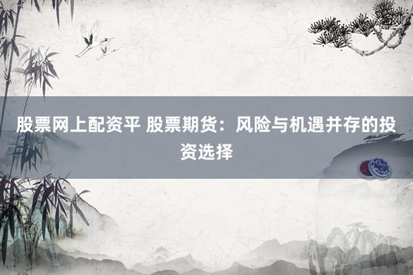 股票网上配资平 股票期货：风险与机遇并存的投资选择