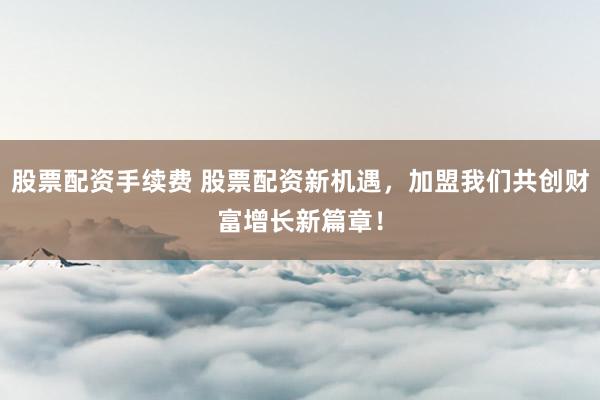 股票配资手续费 股票配资新机遇，加盟我们共创财富增长新篇章！