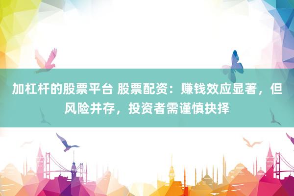 加杠杆的股票平台 股票配资：赚钱效应显著，但风险并存，投资者需谨慎抉择