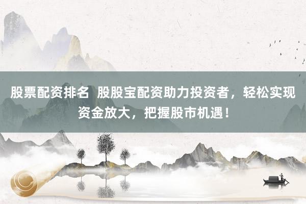 股票配资排名  股股宝配资助力投资者，轻松实现资金放大，把握股市机遇！