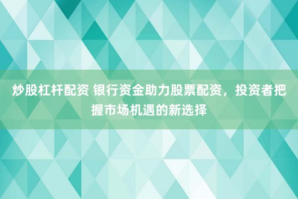炒股杠杆配资 银行资金助力股票配资，投资者把握市场机遇的新选择