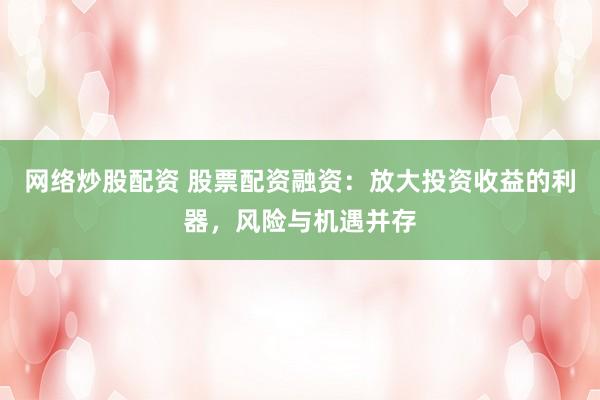 网络炒股配资 股票配资融资：放大投资收益的利器，风险与机遇并存
