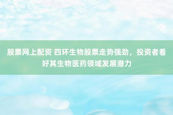 股票网上配资 四环生物股票走势强劲，投资者看好其生物医药领域发展潜力