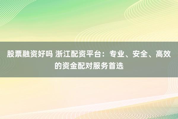股票融资好吗 浙江配资平台：专业、安全、高效的资金配对服务首选