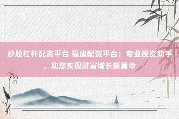 炒股杠杆配资平台 福建配资平台：专业投资助手，助您实现财富增长新篇章