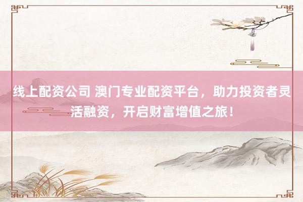 线上配资公司 澳门专业配资平台，助力投资者灵活融资，开启财富增值之旅！