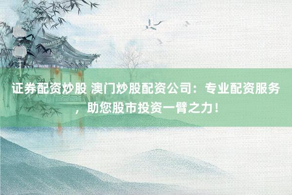 证券配资炒股 澳门炒股配资公司：专业配资服务，助您股市投资一臂之力！