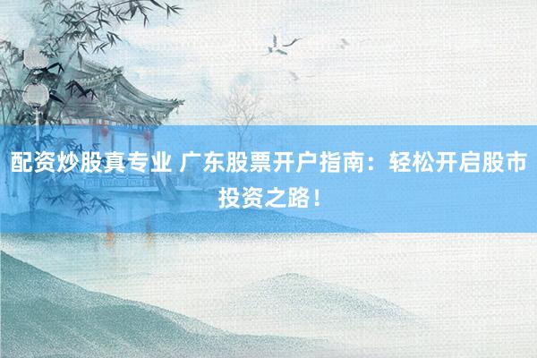 配资炒股真专业 广东股票开户指南：轻松开启股市投资之路！