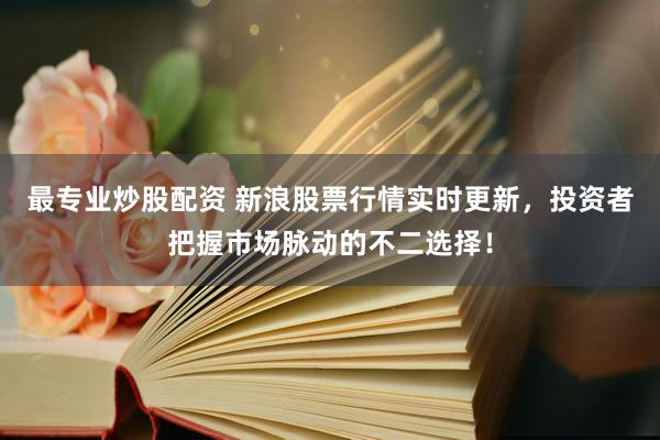最专业炒股配资 新浪股票行情实时更新，投资者把握市场脉动的不二选择！