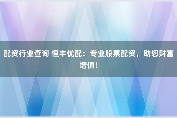 配资行业查询 恒丰优配：专业股票配资，助您财富增值！