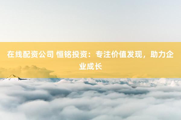在线配资公司 恒铭投资：专注价值发现，助力企业成长