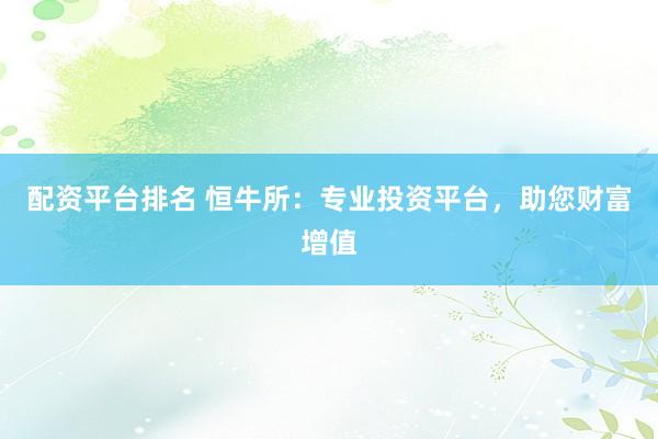 配资平台排名 恒牛所：专业投资平台，助您财富增值