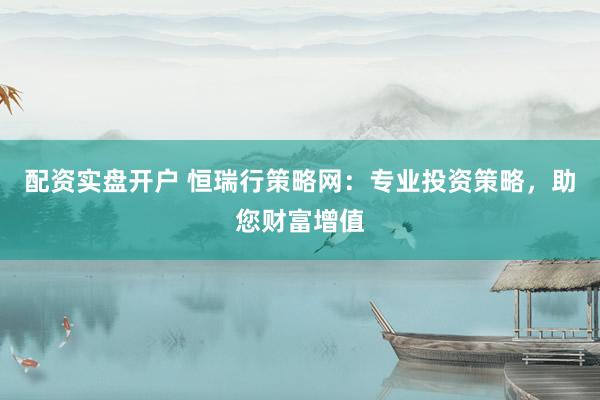 配资实盘开户 恒瑞行策略网：专业投资策略，助您财富增值