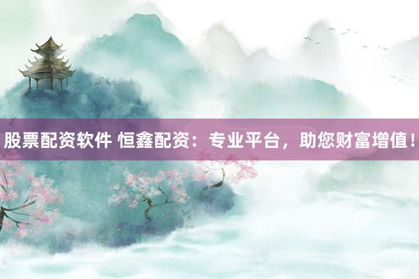 股票配资软件 恒鑫配资：专业平台，助您财富增值！