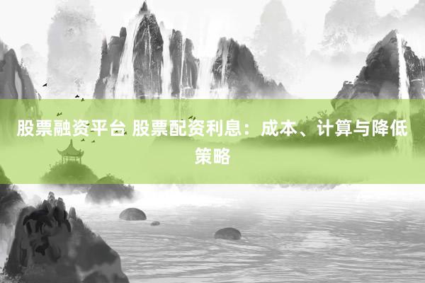 股票融资平台 股票配资利息：成本、计算与降低策略
