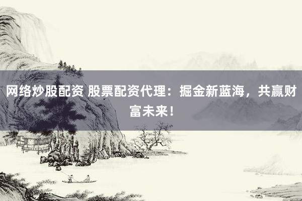 网络炒股配资 股票配资代理：掘金新蓝海，共赢财富未来！