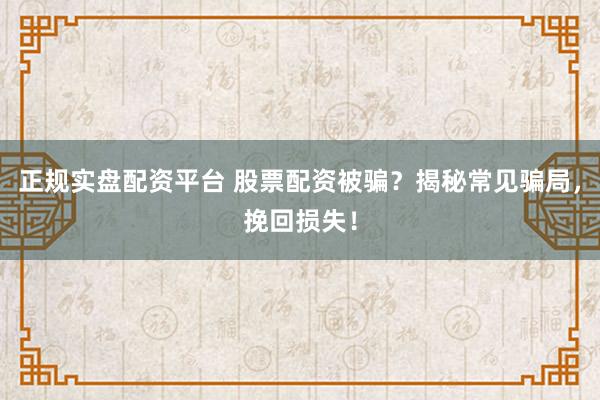 正规实盘配资平台 股票配资被骗？揭秘常见骗局，挽回损失！