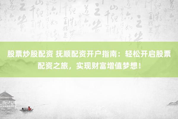 股票炒股配资 抚顺配资开户指南：轻松开启股票配资之旅，实现财富增值梦想！