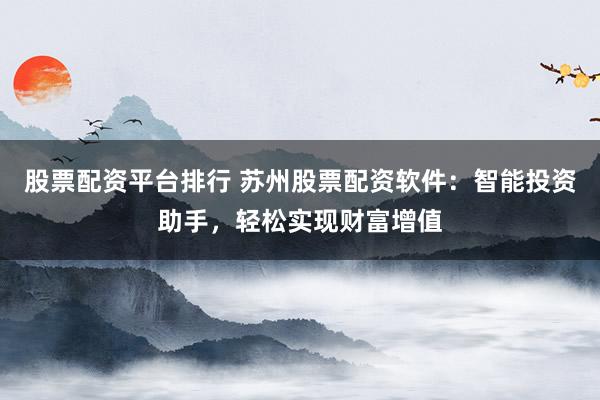 股票配资平台排行 苏州股票配资软件：智能投资助手，轻松实现财富增值
