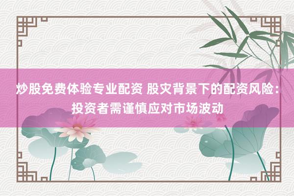 炒股免费体验专业配资 股灾背景下的配资风险：投资者需谨慎应对市场波动