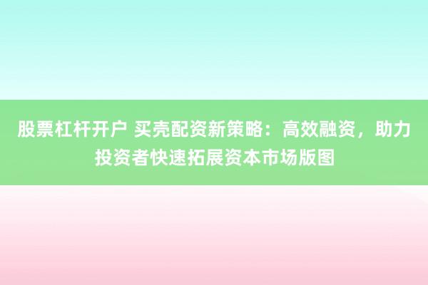 股票杠杆开户 买壳配资新策略：高效融资，助力投资者快速拓展资本市场版图