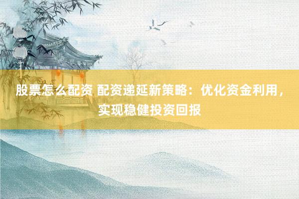 股票怎么配资 配资递延新策略：优化资金利用，实现稳健投资回报