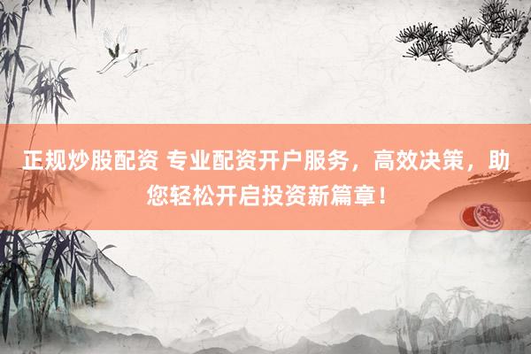 正规炒股配资 专业配资开户服务，高效决策，助您轻松开启投资新篇章！