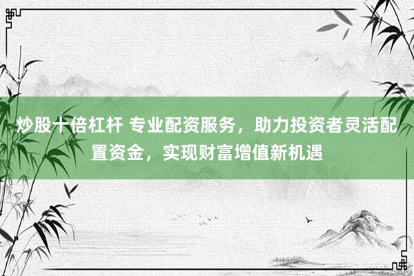 炒股十倍杠杆 专业配资服务，助力投资者灵活配置资金，实现财富增值新机遇