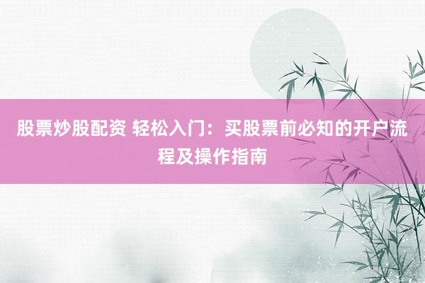 股票炒股配资 轻松入门：买股票前必知的开户流程及操作指南