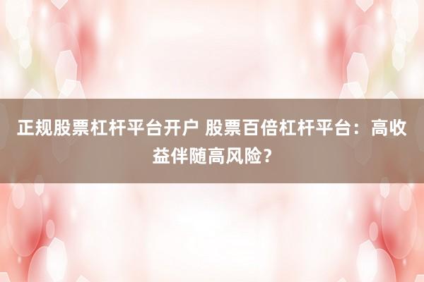 正规股票杠杆平台开户 股票百倍杠杆平台：高收益伴随高风险？