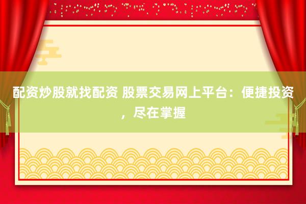 配资炒股就找配资 股票交易网上平台：便捷投资，尽在掌握