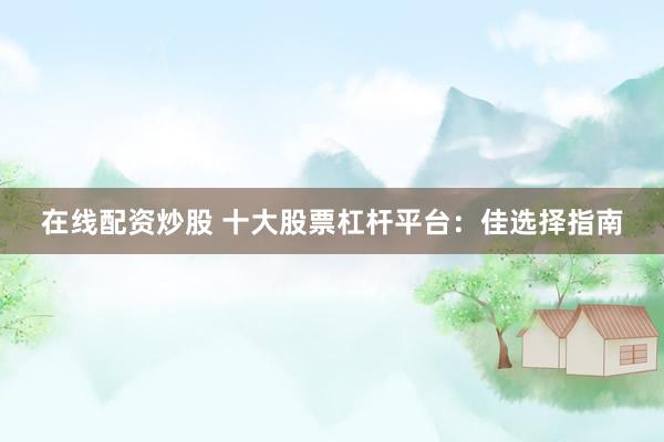 在线配资炒股 十大股票杠杆平台：佳选择指南