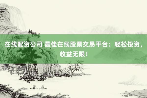 在线配资公司 最佳在线股票交易平台：轻松投资，收益无限！