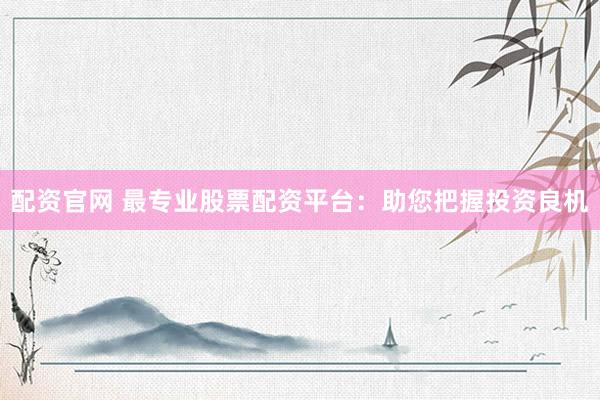配资官网 最专业股票配资平台：助您把握投资良机