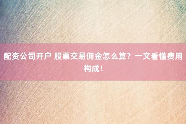 配资公司开户 股票交易佣金怎么算？一文看懂费用构成！