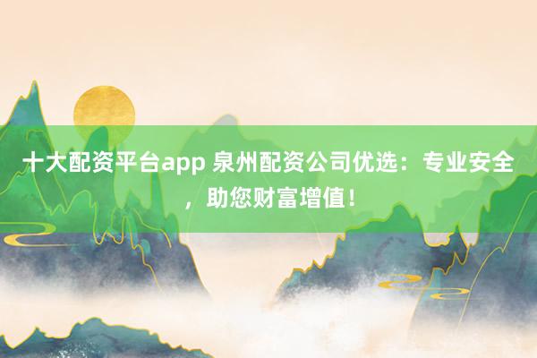 十大配资平台app 泉州配资公司优选：专业安全，助您财富增值！