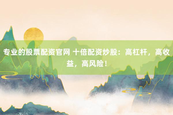 专业的股票配资官网 十倍配资炒股：高杠杆，高收益，高风险！
