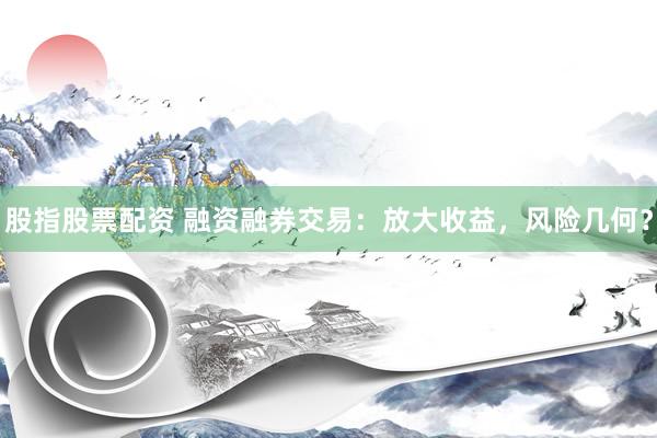 股指股票配资 融资融券交易：放大收益，风险几何？