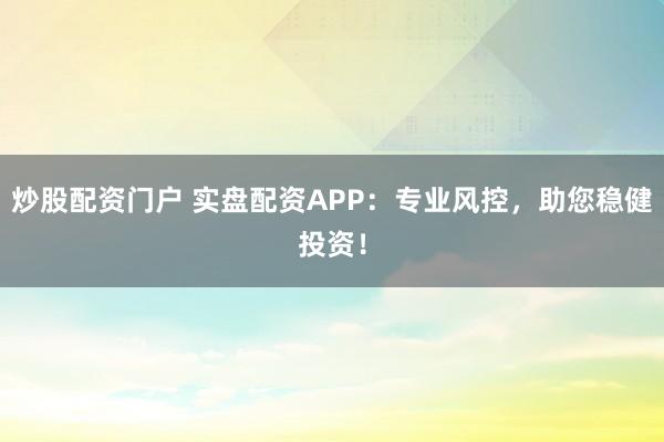 炒股配资门户 实盘配资APP：专业风控，助您稳健投资！