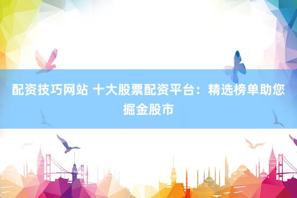 配资技巧网站 十大股票配资平台：精选榜单助您掘金股市