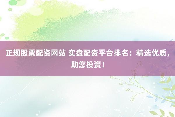 正规股票配资网站 实盘配资平台排名：精选优质，助您投资！