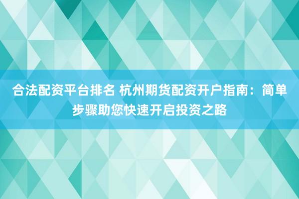 合法配资平台排名 杭州期货配资开户指南：简单步骤助您快速开启投资之路