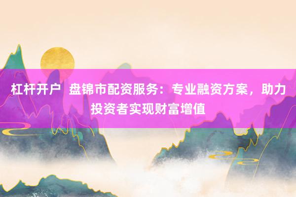 杠杆开户  盘锦市配资服务：专业融资方案，助力投资者实现财富增值